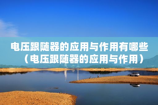 电压跟随器的应用与作用有哪些（电压跟随器的应用与作用）