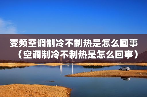变频空调制冷不制热是怎么回事（空调制冷不制热是怎么回事）