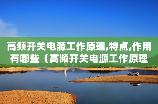 高频开关电源工作原理,特点,作用有哪些（高频开关电源工作原理、特点、作用）