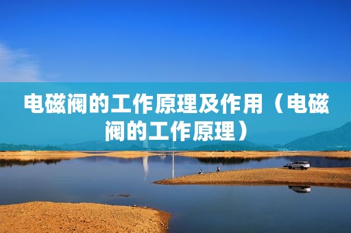电磁阀的工作原理及作用（电磁阀的工作原理）
