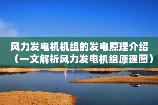 风力发电机机组的发电原理介绍（一文解析风力发电机组原理图）