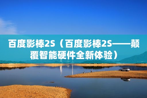 百度影棒2S（百度影棒2S——颠覆智能硬件全新体验）