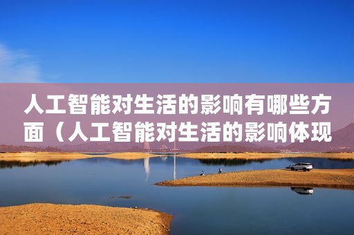 人工智能对生活的影响有哪些方面（人工智能对生活的影响体现在哪些方面）