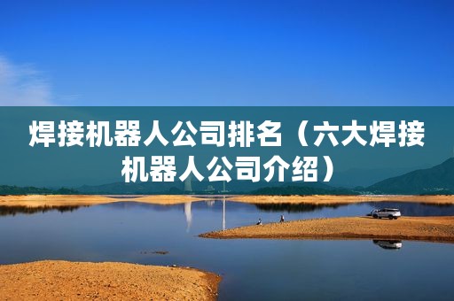 焊接机器人公司排名（六大焊接机器人公司介绍）