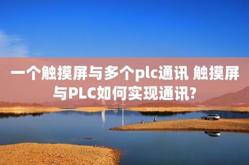 一个触摸屏与多个plc通讯 触摸屏与PLC如何实现通讯?