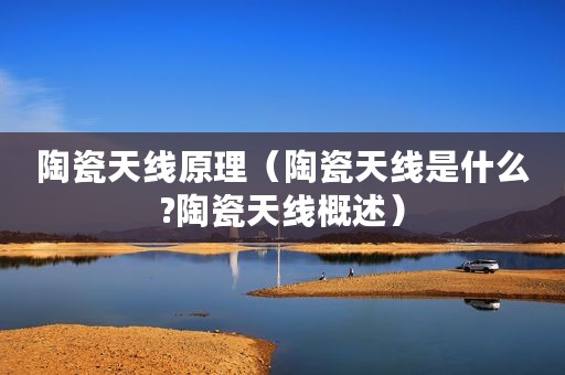 陶瓷天线原理（陶瓷天线是什么?陶瓷天线概述）