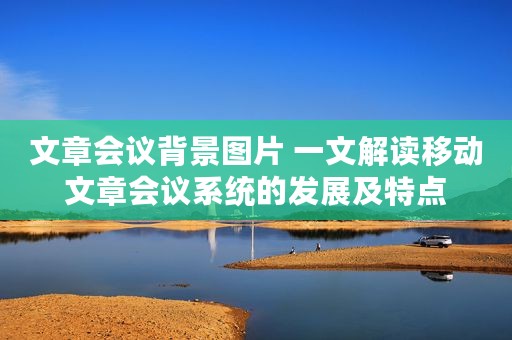 文章会议背景图片 一文解读移动文章会议系统的发展及特点