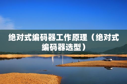 绝对式编码器工作原理（绝对式编码器选型）