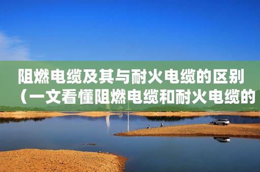 阻燃电缆及其与耐火电缆的区别（一文看懂阻燃电缆和耐火电缆的区别）