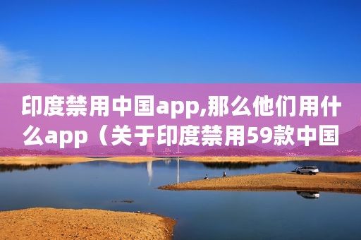 印度禁用中国app,那么他们用什么app（关于印度禁用59款中国APP商务部回应）
