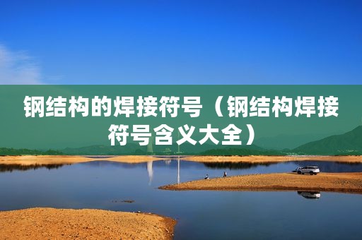 钢结构的焊接符号（钢结构焊接符号含义大全）