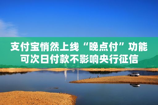 支付宝悄然上线“晚点付”功能可次日付款不影响央行征信