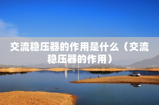 交流稳压器的作用是什么（交流稳压器的作用）