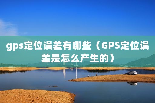 gps定位误差有哪些（GPS定位误差是怎么产生的）
