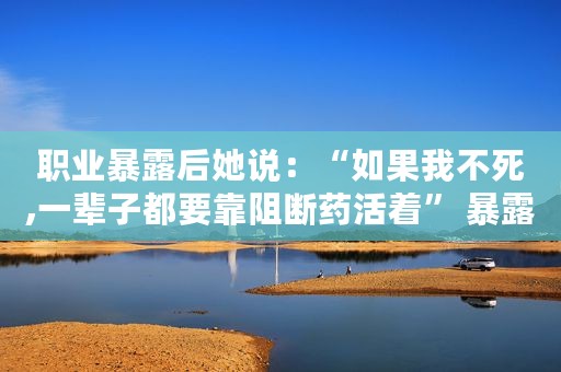 职业暴露后她说：“如果我不死,一辈子都要靠阻断药活着” 暴露