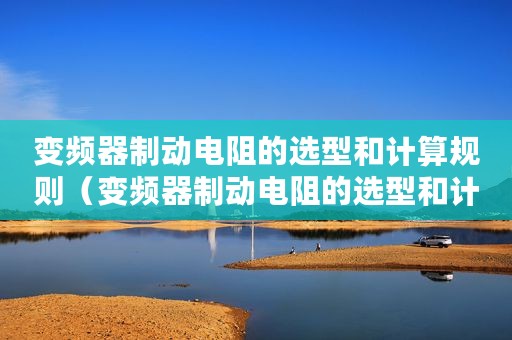 变频器制动电阻的选型和计算规则（变频器制动电阻的选型和计算）