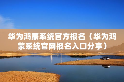 华为鸿蒙系统官方报名（华为鸿蒙系统官网报名入口分享）