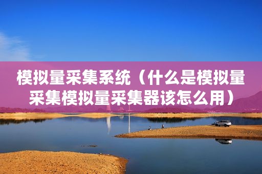模拟量采集系统（什么是模拟量采集模拟量采集器该怎么用）