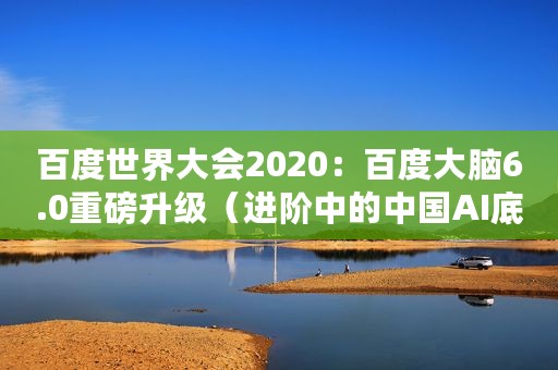 百度世界大会2020：百度大脑6.0重磅升级（进阶中的中国AI底座实力）