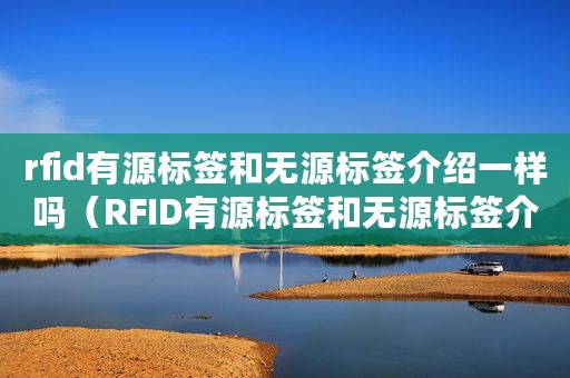 rfid有源标签和无源标签介绍一样吗（RFID有源标签和无源标签介绍）