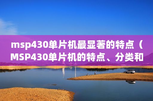 msp430单片机最显著的特点（MSP430单片机的特点、分类和优缺点）