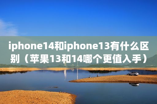 iphone14和iphone13有什么区别（苹果13和14哪个更值入手）