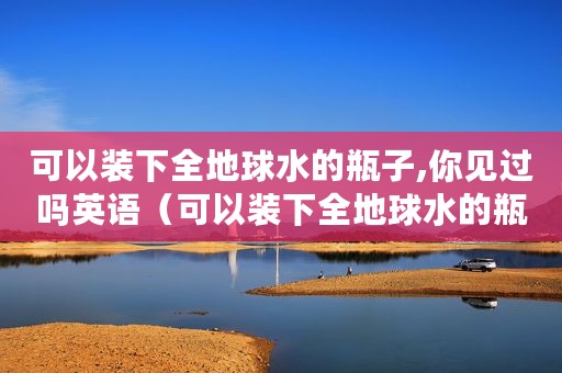 可以装下全地球水的瓶子,你见过吗英语（可以装下全地球水的瓶子,你见过吗）