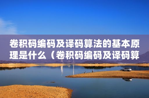 卷积码编码及译码算法的基本原理是什么（卷积码编码及译码算法的基本原理）