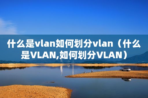 什么是vlan如何划分vlan（什么是VLAN,如何划分VLAN）