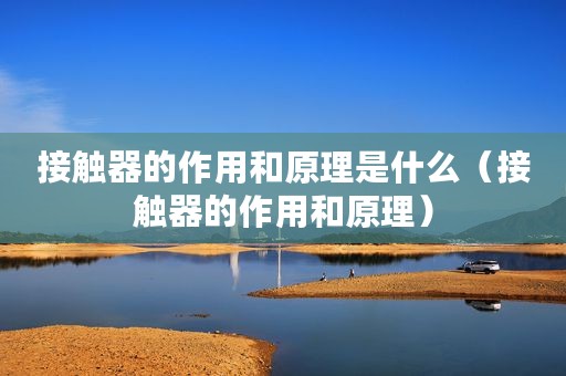 接触器的作用和原理是什么（接触器的作用和原理）