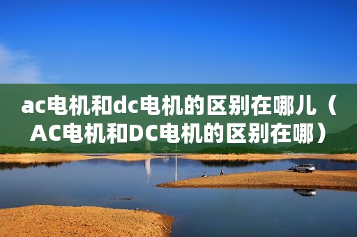 ac电机和dc电机的区别在哪儿（AC电机和DC电机的区别在哪）