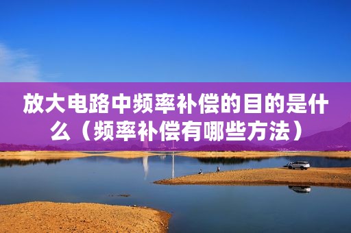 放大电路中频率补偿的目的是什么（频率补偿有哪些方法）