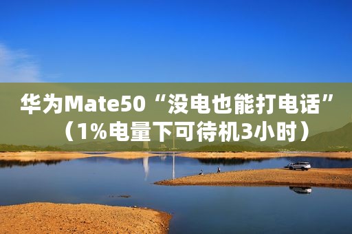 华为Mate50“没电也能打电话”（1%电量下可待机3小时）