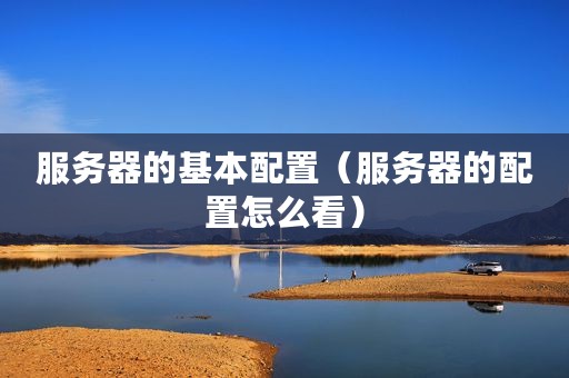 服务器的基本配置（服务器的配置怎么看）