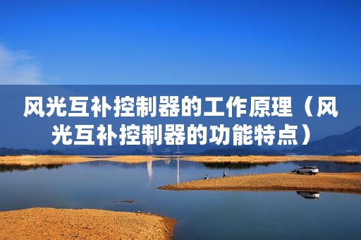 风光互补控制器的工作原理（风光互补控制器的功能特点）