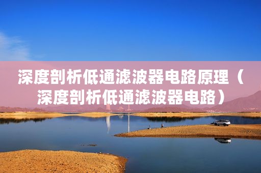深度剖析低通滤波器电路原理（深度剖析低通滤波器电路）