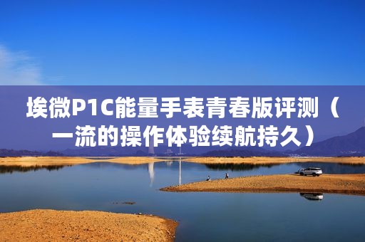 埃微P1C能量手表青春版评测（一流的操作体验续航持久）