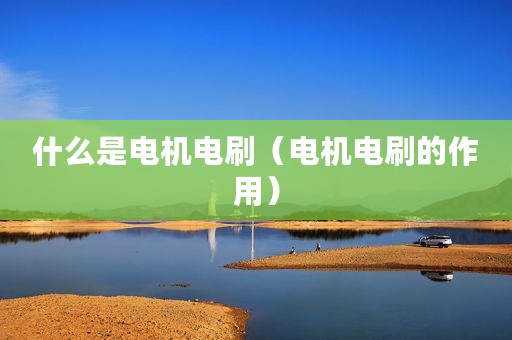 什么是电机电刷（电机电刷的作用）