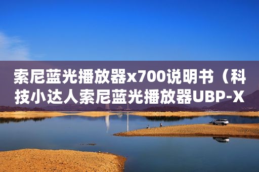 索尼蓝光播放器x700说明书（科技小达人索尼蓝光播放器UBP-X700简介）