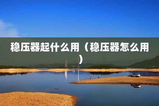 稳压器起什么用（稳压器怎么用）