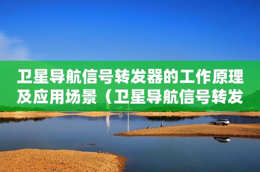 卫星导航信号转发器的工作原理及应用场景（卫星导航信号转发器的工作原理及应用）