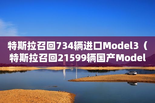 特斯拉召回734辆进口Model3（特斯拉召回21599辆国产ModelY汽车）