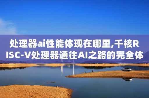 处理器ai性能体现在哪里,千核RISC-V处理器通往AI之路的完全体