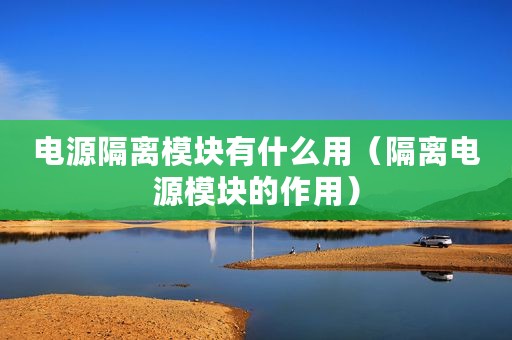 电源隔离模块有什么用（隔离电源模块的作用）