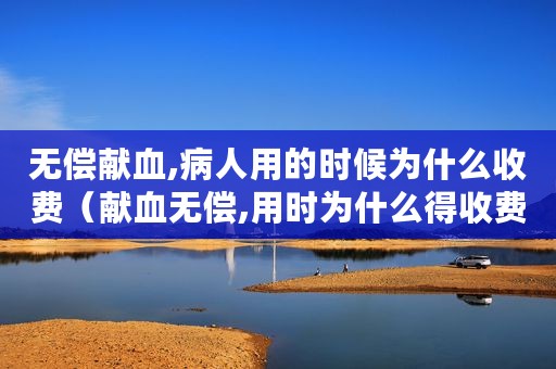 无偿献血,病人用的时候为什么收费（献血无偿,用时为什么得收费）