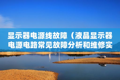 显示器电源线故障（液晶显示器电源电路常见故障分析和维修实战）