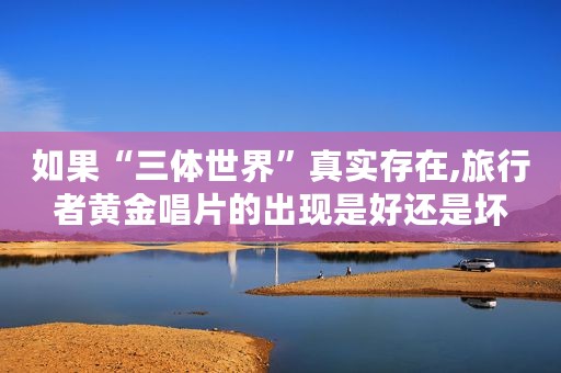 如果“三体世界”真实存在,旅行者黄金唱片的出现是好还是坏