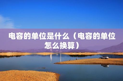 电容的单位是什么（电容的单位怎么换算）