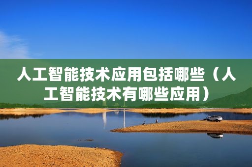 人工智能技术应用包括哪些（人工智能技术有哪些应用）