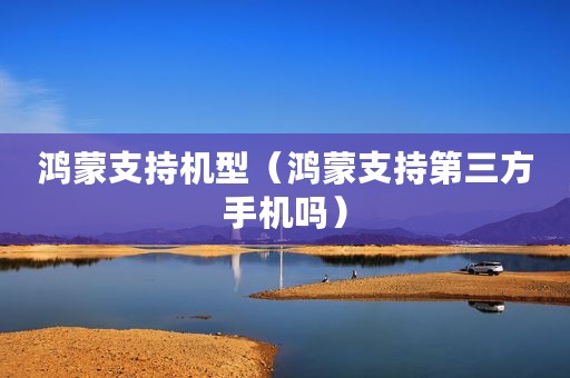 鸿蒙支持机型（鸿蒙支持第三方手机吗）